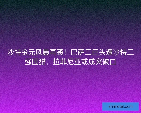 沙特金元风暴再袭！巴萨三巨头遭沙特三强围猎，拉菲尼亚或成突破口