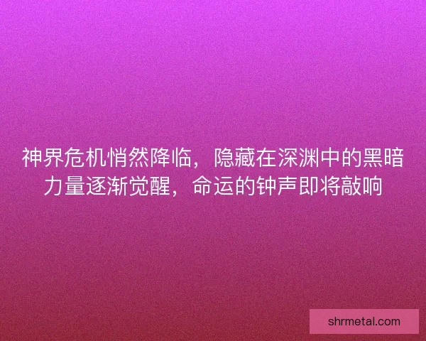 神界危机悄然降临，隐藏在深渊中的黑暗力量逐渐觉醒，命运的钟声即将敲响