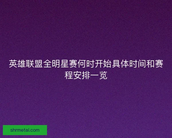 英雄联盟全明星赛何时开始具体时间和赛程安排一览