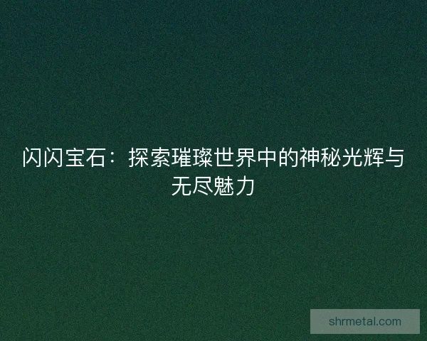 闪闪宝石：探索璀璨世界中的神秘光辉与无尽魅力