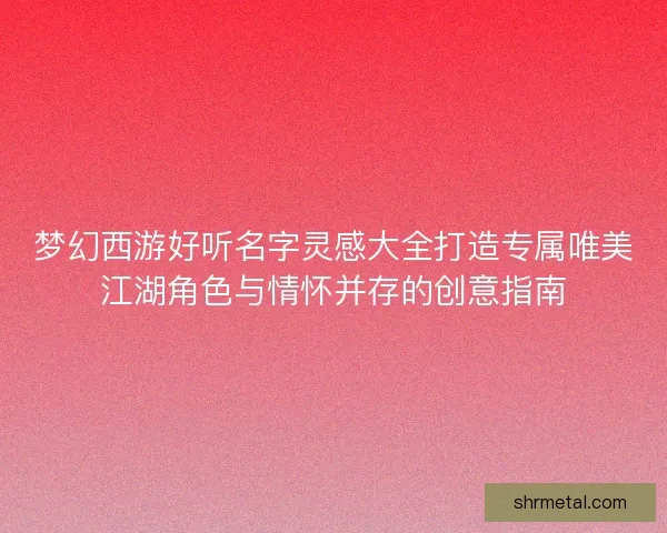 梦幻西游好听名字灵感大全打造专属唯美江湖角色与情怀并存的创意指南