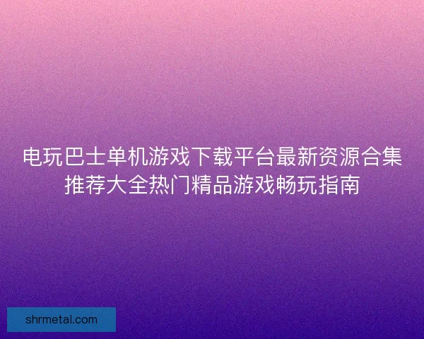 电玩巴士单机游戏下载平台最新资源合集推荐大全热门精品游戏畅玩指南 电玩巴士单机游戏下载平台最新资源合集推荐大全热门精品游戏畅玩指南