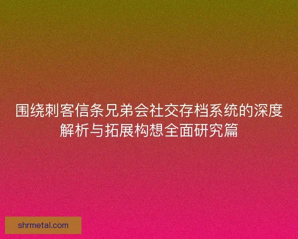 围绕刺客信条兄弟会社交存档系统的深度解析与拓展构想全面研究篇