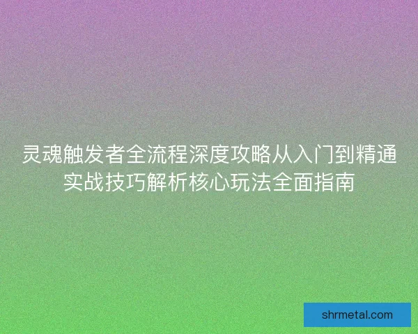 灵魂触发者全流程深度攻略从入门到精通实战技巧解析核心玩法全面指南 灵魂触发者全流程深度攻略从入门到精通实战技巧解析核心玩法全面指南