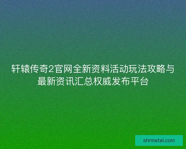 轩辕传奇2官网全新资料活动玩法攻略与最新资讯汇总权威发布平台