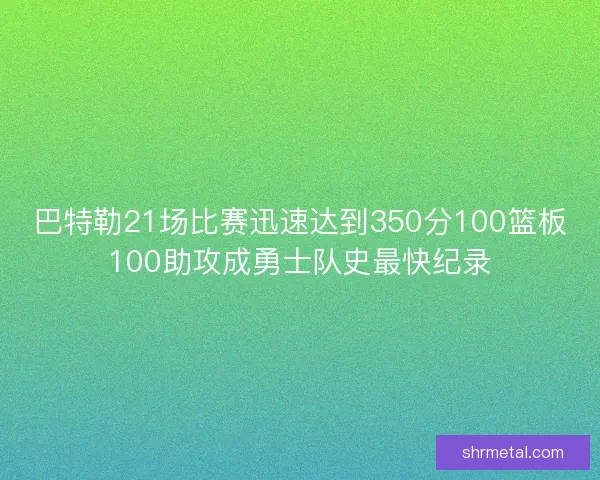 巴特勒21场比赛迅速达到350分100篮板100助攻成勇士队史最快纪录