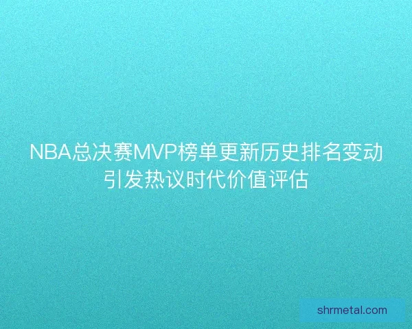 NBA总决赛MVP榜单更新历史排名变动引发热议时代价值评估 NBA总决赛MVP榜单更新历史排名变动引发热议时代价值评估