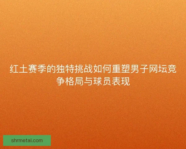 红土赛季的独特挑战如何重塑男子网坛竞争格局与球员表现