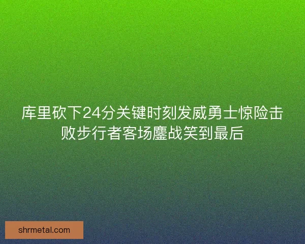 库里砍下24分关键时刻发威勇士惊险击败步行者客场鏖战笑到最后
