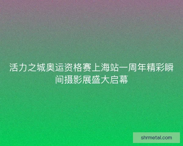 活力之城奥运资格赛上海站一周年精彩瞬间摄影展盛大启幕