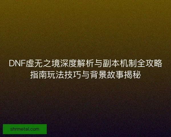 DNF虚无之境深度解析与副本机制全攻略指南玩法技巧与背景故事揭秘