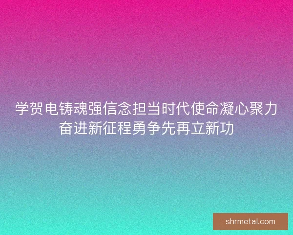 学贺电铸魂强信念担当时代使命凝心聚力奋进新征程勇争先再立新功