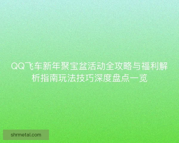 QQ飞车新年聚宝盆活动全攻略与福利解析指南玩法技巧深度盘点一览