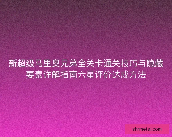 新超级马里奥兄弟全关卡通关技巧与隐藏要素详解指南六星评价达成方法 新超级马里奥兄弟全关卡通关技巧与隐藏要素详解指南六星评价达成方法