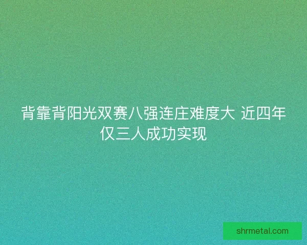 背靠背阳光双赛八强连庄难度大 近四年仅三人成功实现