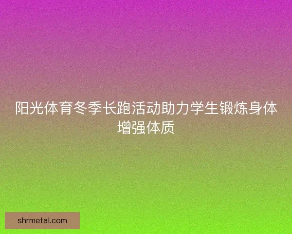 阳光体育冬季长跑活动助力学生锻炼身体增强体质 阳光体育冬季长跑活动助力学生锻炼身体增强体质
