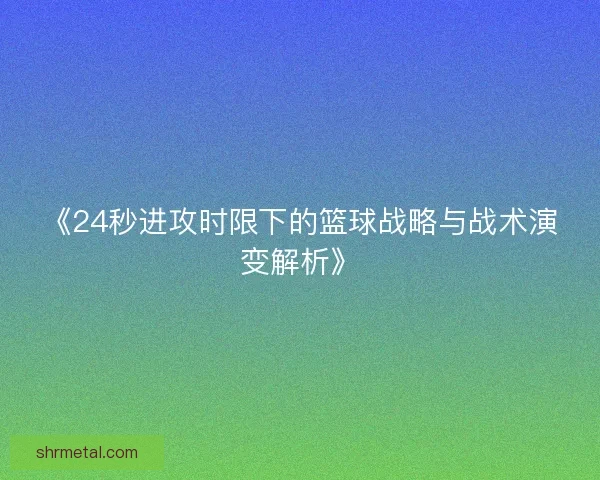 《24秒进攻时限下的篮球战略与战术演变解析》 《24秒进攻时限下的篮球战略与战术演变解析》