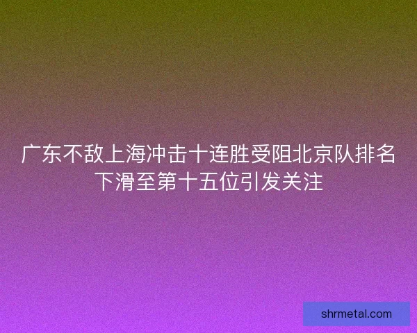 广东不敌上海冲击十连胜受阻北京队排名下滑至第十五位引发关注 广东不敌上海冲击十连胜受阻北京队排名下滑至第十五位引发关注