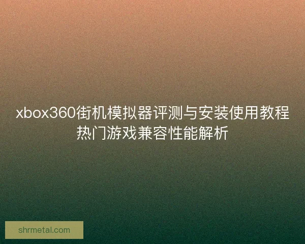 xbox360街机模拟器评测与安装使用教程热门游戏兼容性能解析 xbox360街机模拟器评测与安装使用教程热门游戏兼容性能解析