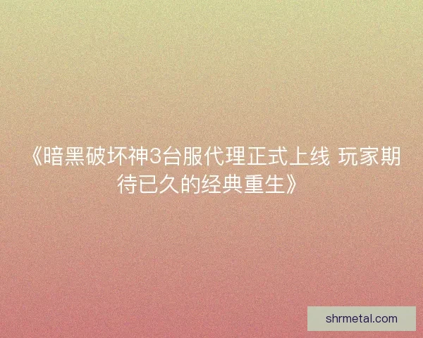 《暗黑破坏神3台服代理正式上线 玩家期待已久的经典重生》 《暗黑破坏神3台服代理正式上线 玩家期待已久的经典重生》