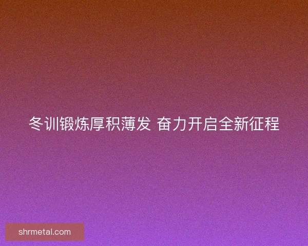 冬训锻炼厚积薄发 奋力开启全新征程