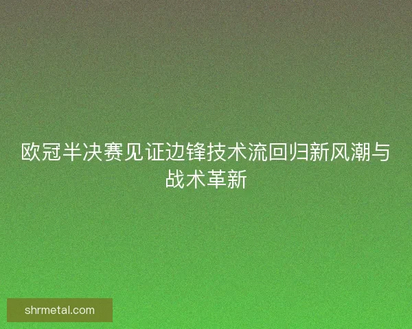 欧冠半决赛见证边锋技术流回归新风潮与战术革新