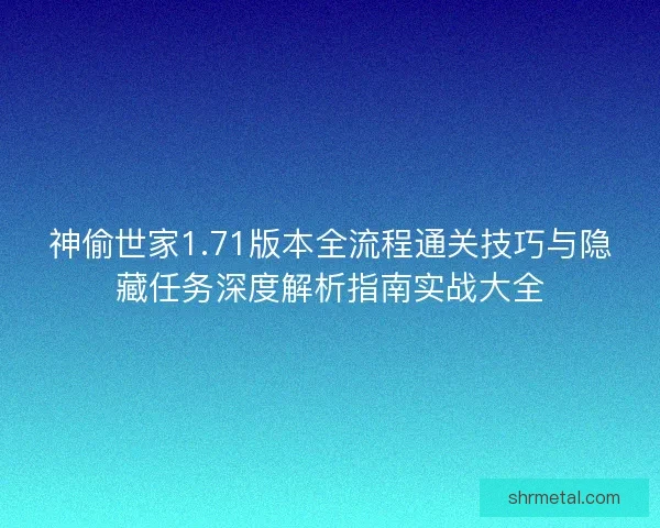 神偷世家1.71版本全流程通关技巧与隐藏任务深度解析指南实战大全