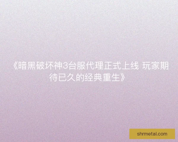 《暗黑破坏神3台服代理正式上线 玩家期待已久的经典重生》