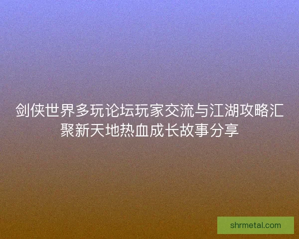 剑侠世界多玩论坛玩家交流与江湖攻略汇聚新天地热血成长故事分享