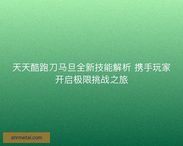 天天酷跑刀马旦全新技能解析 携手玩家开启极限挑战之旅 天天酷跑刀马旦全新技能解析 携手玩家开启极限挑战之旅