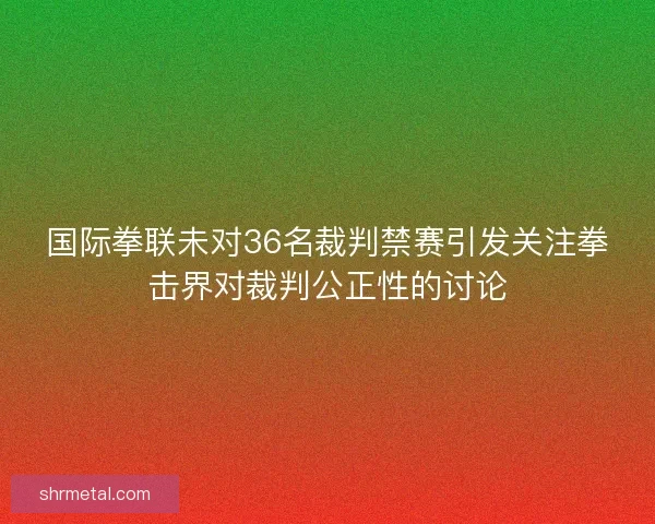 国际拳联未对36名裁判禁赛引发关注拳击界对裁判公正性的讨论 国际拳联未对36名裁判禁赛引发关注拳击界对裁判公正性的讨论